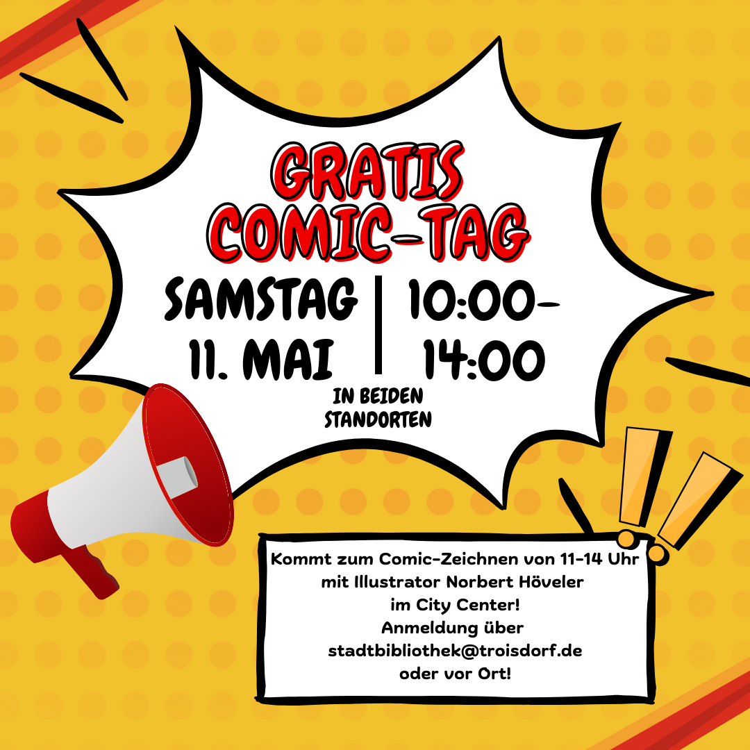 Auf dem Bild ist ein Plakat zu sehen. Auf dem Plakat steht: "Gratis Comic-Tag Samstag 11. Mai 10-14 Uhr an beiden Standorten. Kommt zum Comic-Zeichnen von 11-14 Uhr mit dem Illustrator Norbert Höveler im City Center! Anmeldung über stadtbibliothek@troisdorf.de oder vor Ort!" Auf dem Plakat sieht man außerdem ein Megaphone und zwei Ausrufezeichen.